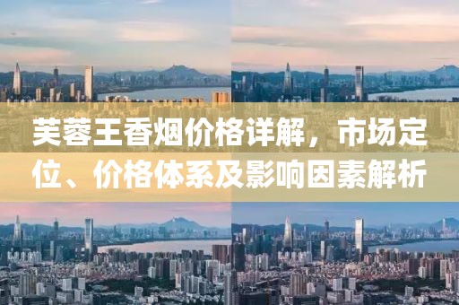 芙蓉王香煙價(jià)格詳解，市場定位、價(jià)格體系及影響因素解析