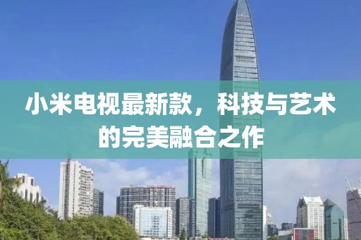 小米電視最新款，科技與藝術(shù)的完美融合之作