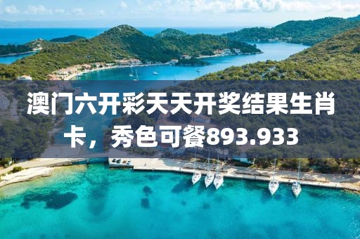 澳門六開彩天天開獎(jiǎng)結(jié)果生肖卡，秀色可餐893.933