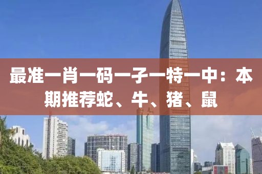 最準(zhǔn)一肖一碼一孑一特一中：本期推薦蛇、牛、豬、鼠