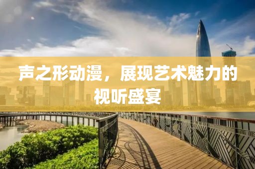 聲之形動(dòng)漫，展現(xiàn)藝術(shù)魅力的視聽盛宴