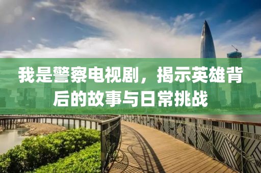 我是警察電視劇，揭示英雄背后的故事與日常挑戰(zhàn)