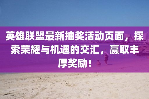 英雄聯(lián)盟最新抽獎(jiǎng)活動(dòng)頁面，探索榮耀與機(jī)遇的交匯，贏取豐厚獎(jiǎng)勵(lì)！