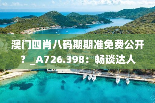 澳門四肖八碼期期準(zhǔn)免費公開？_A726.398：暢談達人