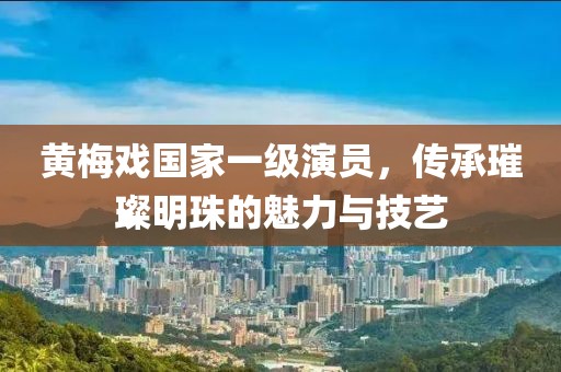 黃梅戲國(guó)家一級(jí)演員，傳承璀璨明珠的魅力與技藝