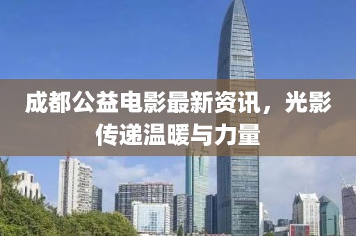 成都公益電影最新資訊，光影傳遞溫暖與力量