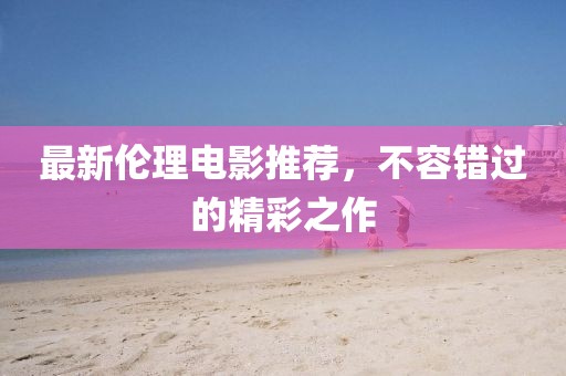 最新倫理電影推薦，不容錯(cuò)過(guò)的精彩之作