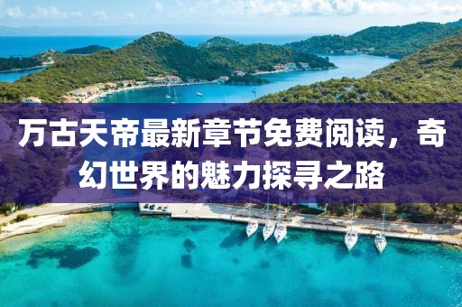 萬古天帝最新章節(jié)免費(fèi)閱讀，奇幻世界的魅力探尋之路