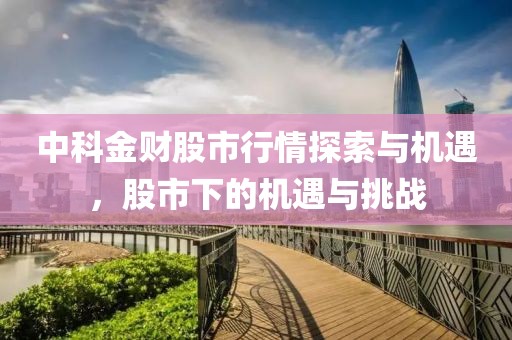 中科金財股市行情探索與機遇，股市下的機遇與挑戰(zhàn)