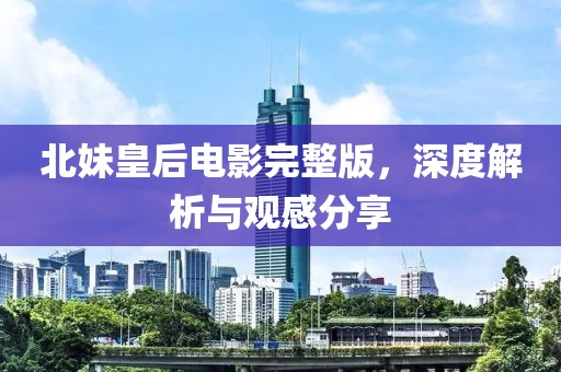 北妹皇后電影完整版，深度解析與觀感分享