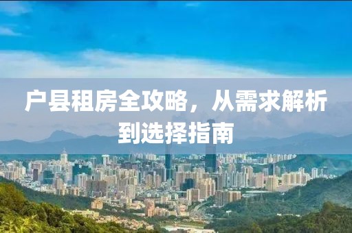 戶縣租房全攻略，從需求解析到選擇指南