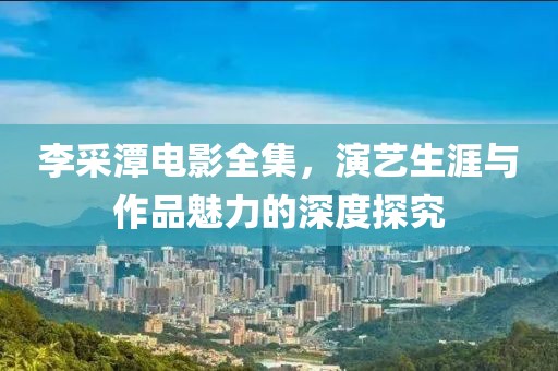 李采潭電影全集，演藝生涯與作品魅力的深度探究