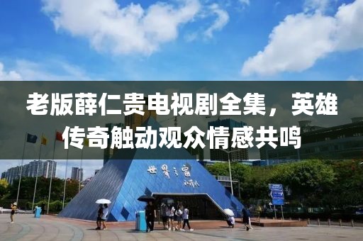 老版薛仁貴電視劇全集，英雄傳奇觸動觀眾情感共鳴