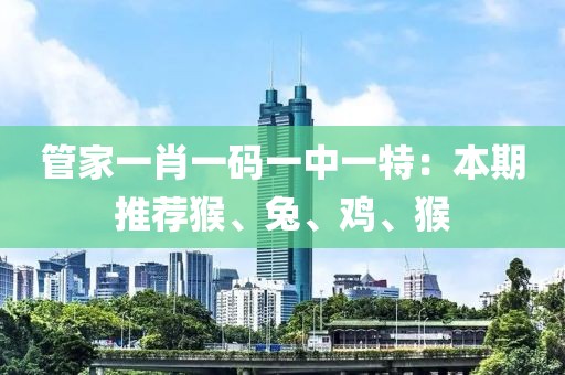 管家一肖一碼一中一特：本期推薦猴、兔、雞、猴