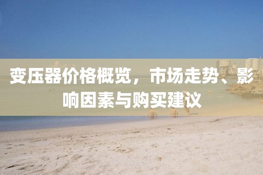 變壓器價格概覽，市場走勢、影響因素與購買建議