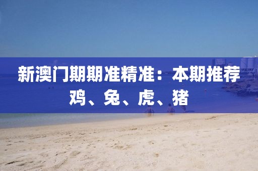 新澳門期期準(zhǔn)精準(zhǔn)：本期推薦雞、兔、虎、豬