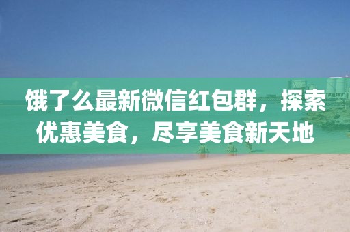 餓了么最新微信紅包群，探索優(yōu)惠美食，盡享美食新天地