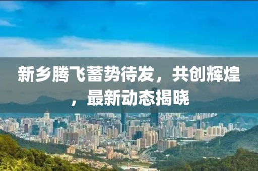 新鄉(xiāng)騰飛蓄勢(shì)待發(fā)，共創(chuàng)輝煌，最新動(dòng)態(tài)揭曉