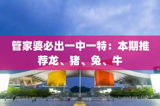 管家婆必出一中一特：本期推薦龍、豬、兔、牛
