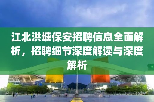 江北洪塘保安招聘信息全面解析，招聘細(xì)節(jié)深度解讀與深度解析