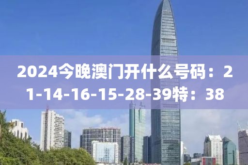 2024今晚澳門開什么號碼：21-14-16-15-28-39特：38