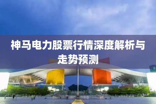 神馬電力股票行情深度解析與走勢預(yù)測