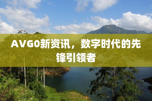 AVG0新資訊，數(shù)字時代的先鋒引領者