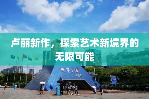 盧麗新作，探索藝術(shù)新境界的無(wú)限可能