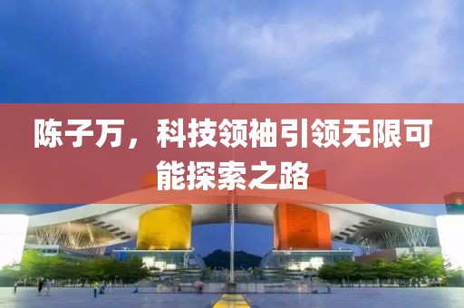 陳子萬，科技領(lǐng)袖引領(lǐng)無限可能探索之路