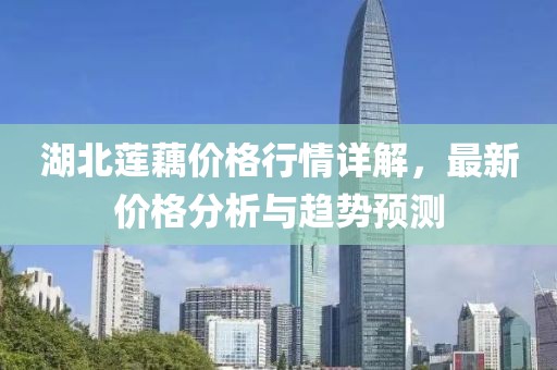 湖北蓮藕價(jià)格行情詳解，最新價(jià)格分析與趨勢(shì)預(yù)測(cè)