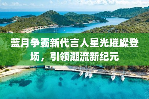 藍月爭霸新代言人星光璀璨登場，引領(lǐng)潮流新紀元