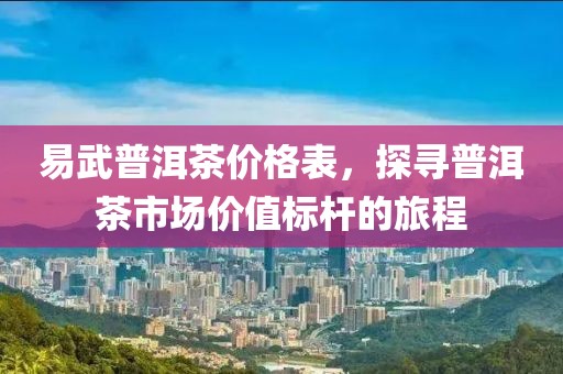 易武普洱茶價格表，探尋普洱茶市場價值標桿的旅程