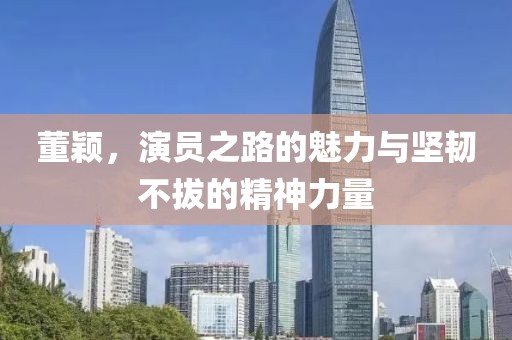 董穎，演員之路的魅力與堅韌不拔的精神力量