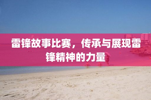 雷鋒故事比賽，傳承與展現(xiàn)雷鋒精神的力量