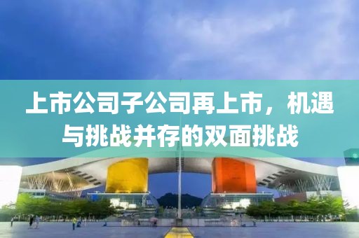 上市公司子公司再上市，機(jī)遇與挑戰(zhàn)并存的雙面挑戰(zhàn)