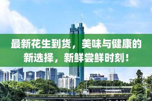 最新花生到貨，美味與健康的新選擇，新鮮嘗鮮時(shí)刻！