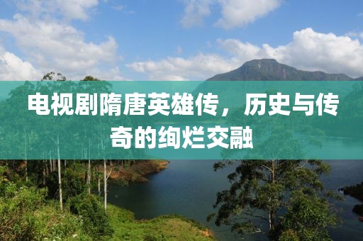 電視劇隋唐英雄傳，歷史與傳奇的絢爛交融