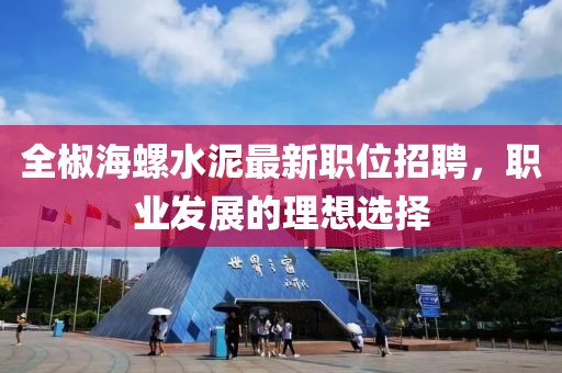 全椒海螺水泥最新職位招聘，職業(yè)發(fā)展的理想選擇