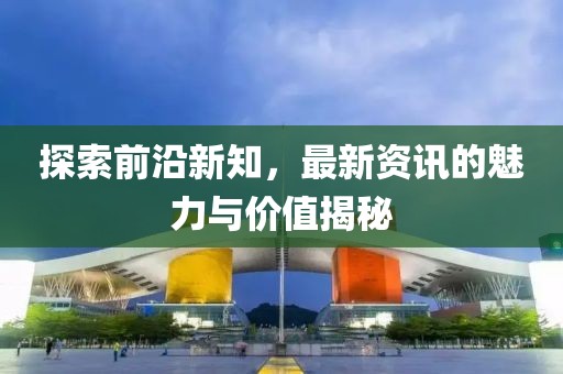 探索前沿新知，最新資訊的魅力與價值揭秘