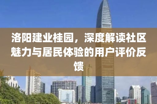 洛陽建業(yè)桂園，深度解讀社區(qū)魅力與居民體驗的用戶評價反饋