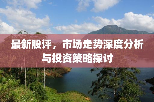 最新股評，市場走勢深度分析與投資策略探討