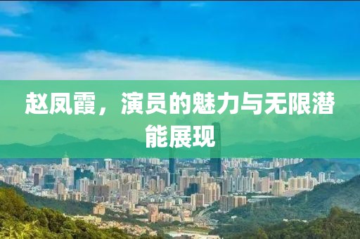 趙鳳霞，演員的魅力與無限潛能展現(xiàn)