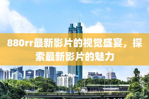 880rr最新影片的視覺盛宴，探索最新影片的魅力