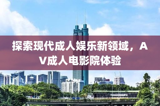 探索現(xiàn)代成人娛樂新領(lǐng)域，AV成人電影院體驗(yàn)