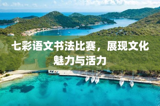 七彩語(yǔ)文書(shū)法比賽，展現(xiàn)文化魅力與活力