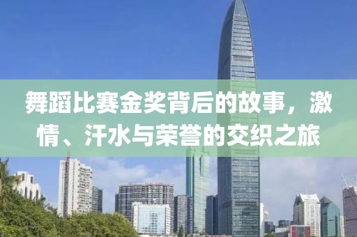 舞蹈比賽金獎背后的故事，激情、汗水與榮譽的交織之旅
