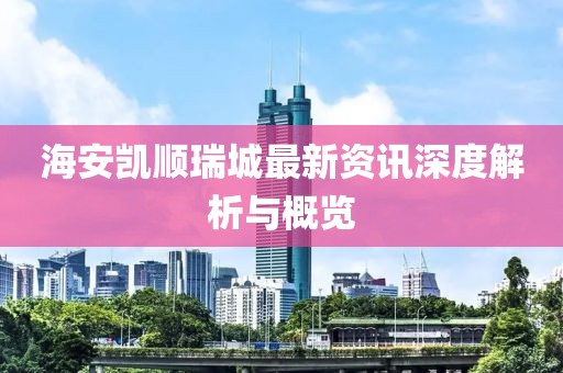 海安凱順瑞城最新資訊深度解析與概覽