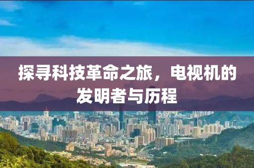 探尋科技革命之旅，電視機(jī)的發(fā)明者與歷程