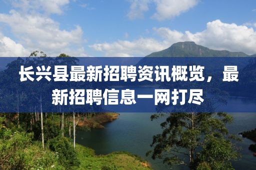長興縣最新招聘資訊概覽，最新招聘信息一網(wǎng)打盡