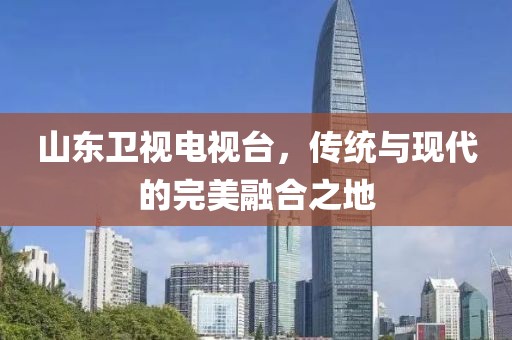山東衛(wèi)視電視臺(tái)，傳統(tǒng)與現(xiàn)代的完美融合之地